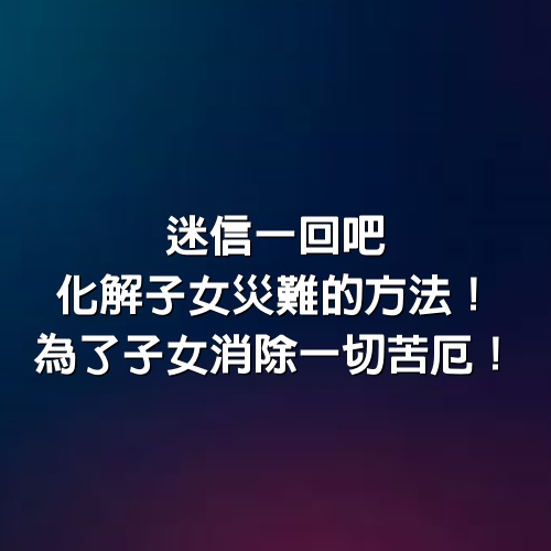 迷信一回吧，化解子女災難的方法！為了子女消除一切苦厄！