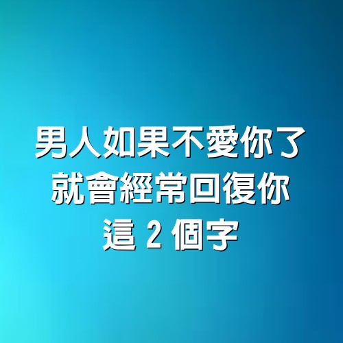 一個男人，如果不愛你了，就會經常回復你這「2個字」