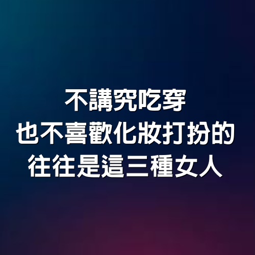 不講究吃穿，也不喜歡化妝打扮的，往往是這3種女人