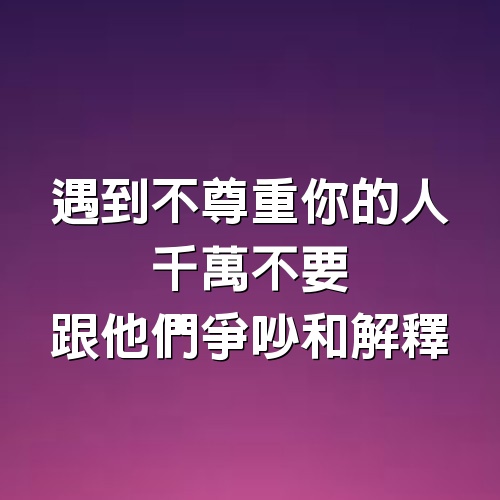 遇到不尊重你的人，千萬不要跟他們爭吵和解釋，做到這四個字你就贏了！