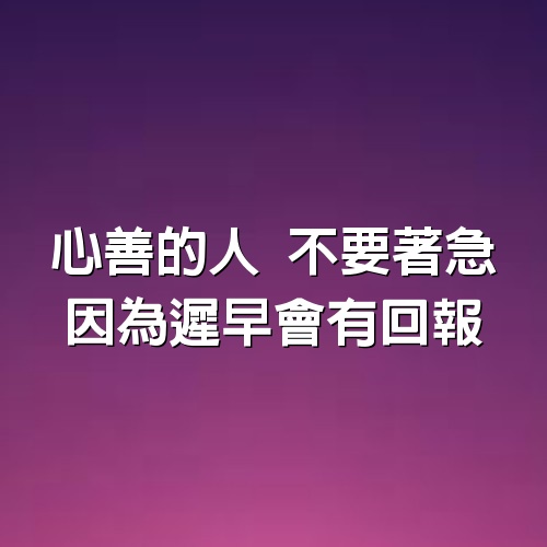 心善的人、不要著急、因為遲早會有回報！