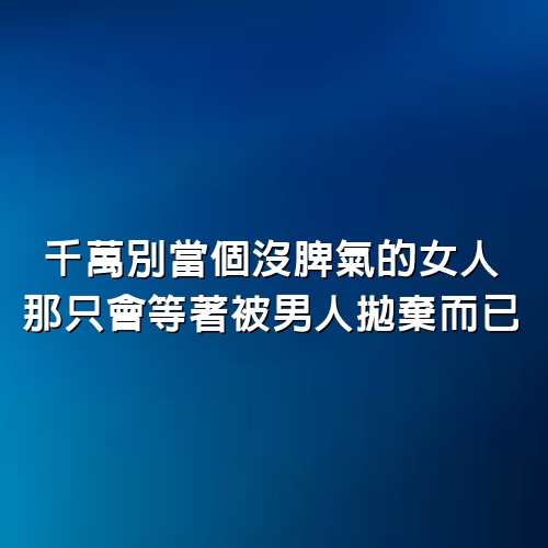 千萬別當個沒脾氣的女人，那只會等著被男人拋棄而已！