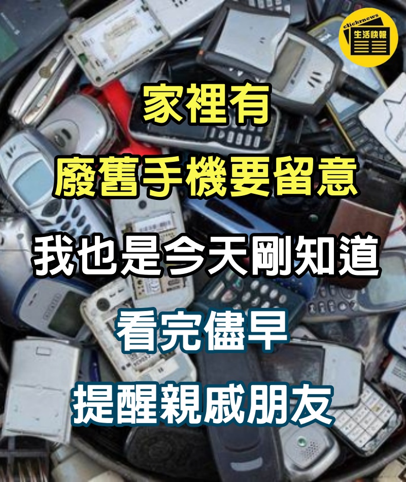 家裡有廢舊手機要留意，我也是今天剛知道，看完儘早提醒親戚朋友